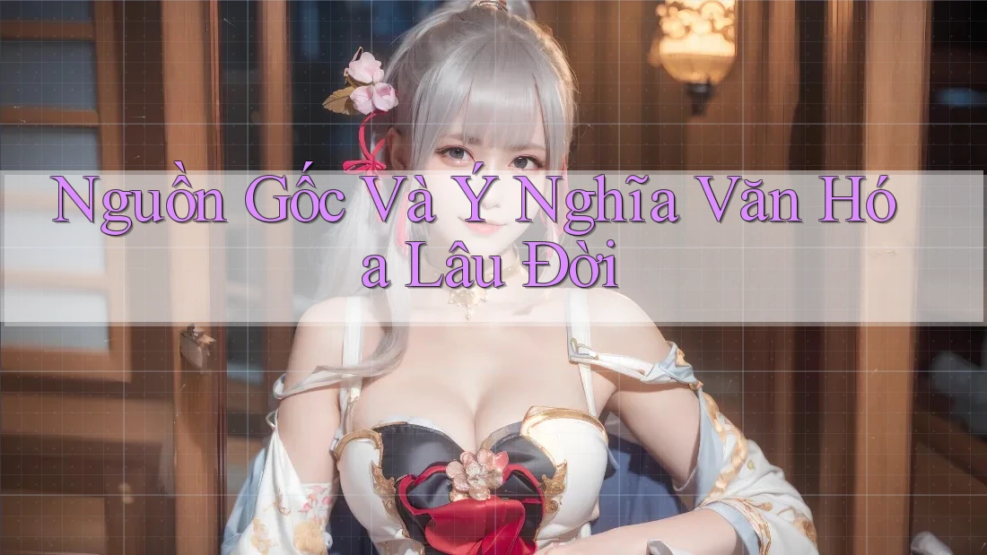 Nguồn Gốc Và Ý Nghĩa Văn Hóa Lâu Đời