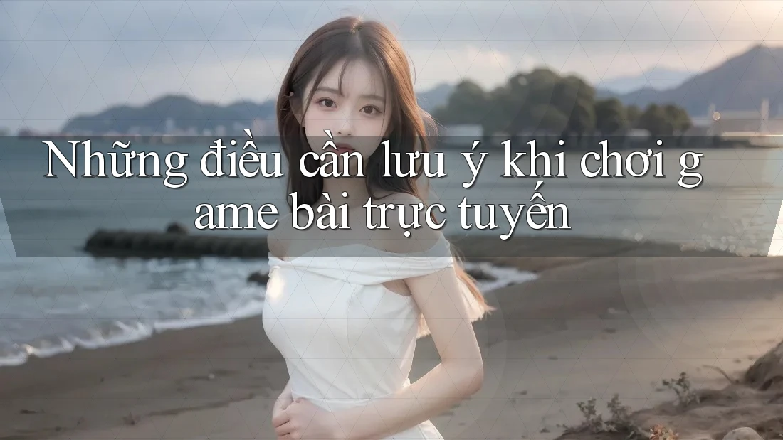 Những điều cần lưu ý khi chơi game bài trực tuyến