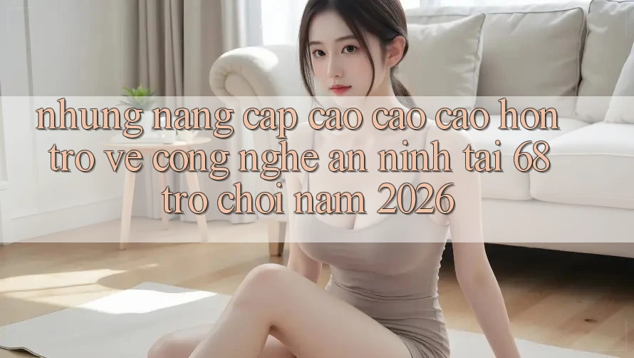 Những Nâng Cấp Cao cao cao hơn Trở về Công Nghệ An ninh Tại 68 Trò chơi Năm 2026