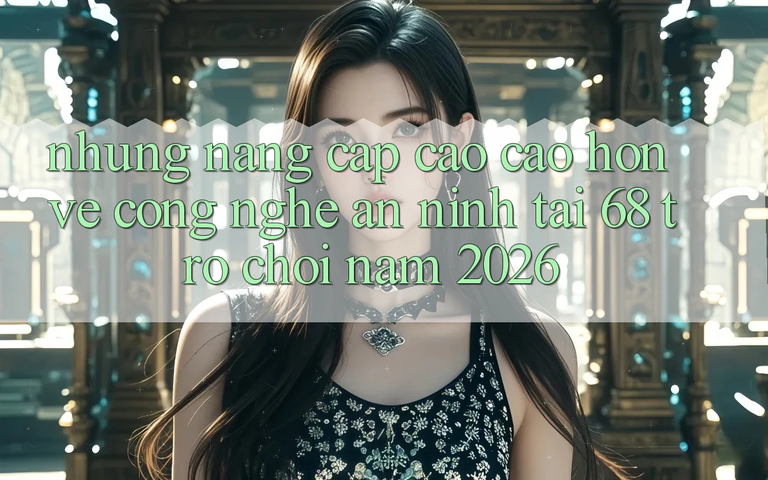 Những Nâng Cấp Cao cao hơn Về Công Nghệ An ninh Tại 68 Trò chơi Năm 2026 Những Nâng Cấp Cao cao hơn Về Công Nghệ An ninh Tại 68 Trò chơi Năm 2026