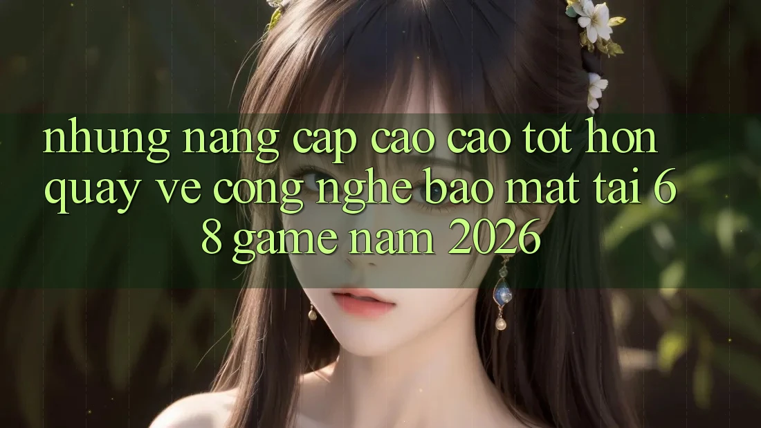 Những Nâng Cấp Cao cao tốt hơn Quay về Công Nghệ Bảo Mật Tại 68 Game Năm 2026