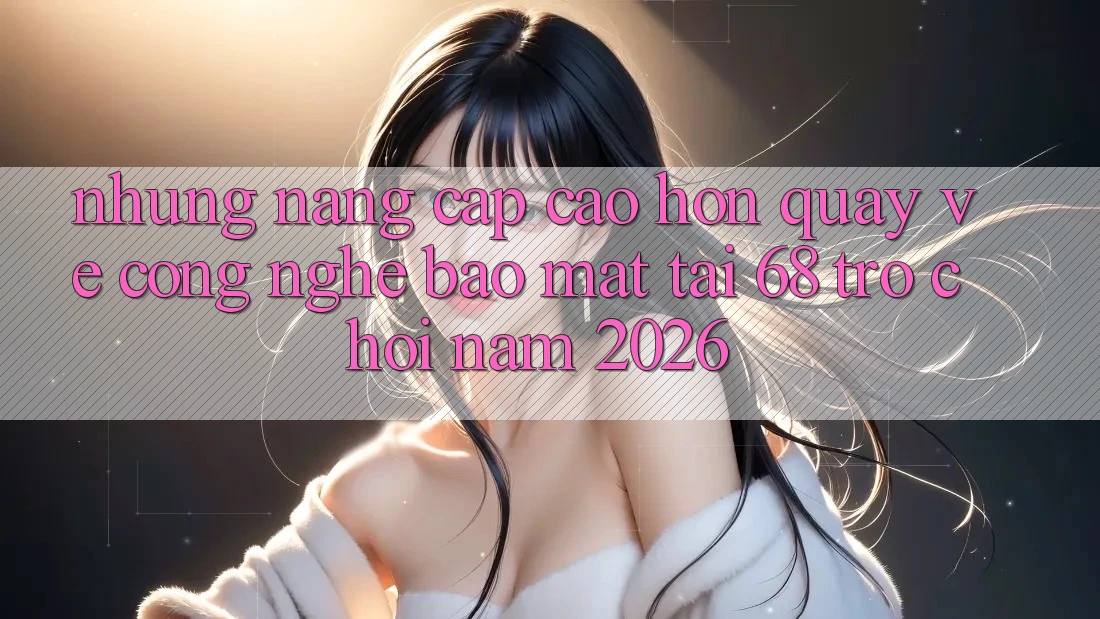 Những Nâng Cấp Cao hơn Quay về Công Nghệ Bảo Mật Tại 68 Trò chơi Năm 2026