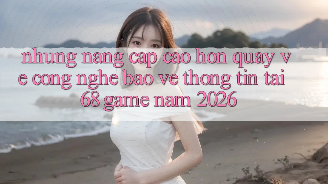 Những Nâng Cấp Cao hơn Quay về Công Nghệ Bảo vệ thông tin Tại 68 Game Năm 2026 Những Nâng Cấp Cao hơn Quay về Công Nghệ Bảo vệ thông tin Tại 68 Game Năm 2026