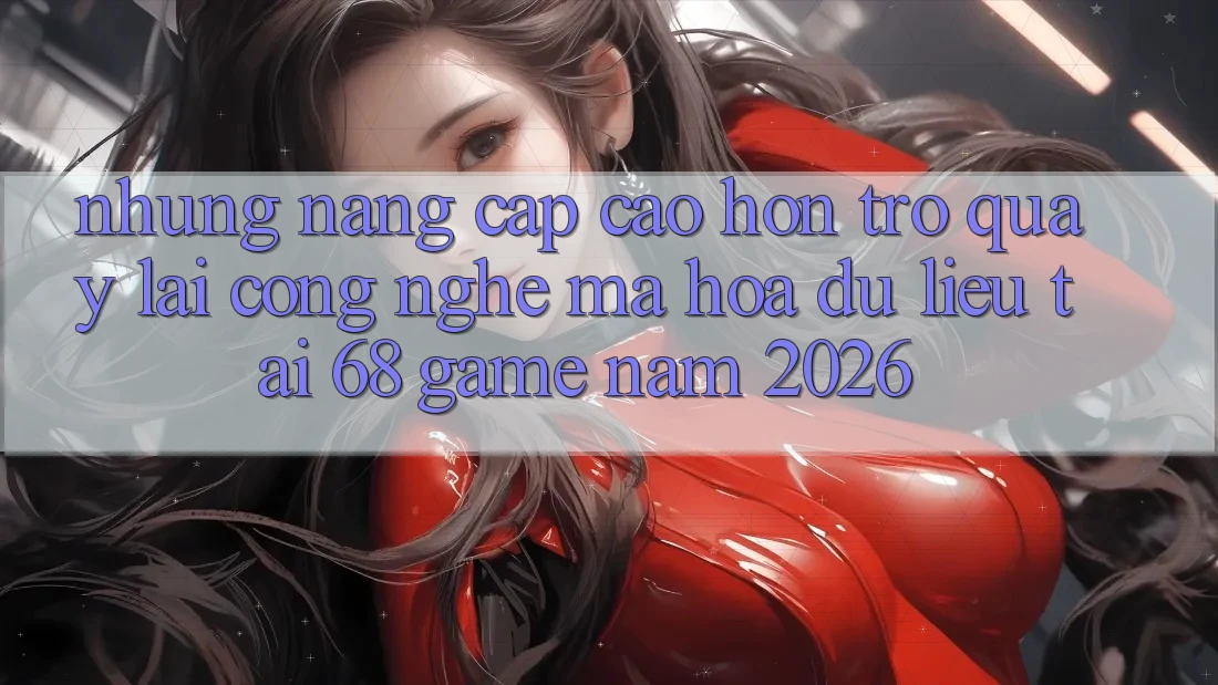 Những Nâng Cấp Cao hơn Trở quay lại Công Nghệ Mã hóa dữ liệu Tại 68 Game Năm 2026