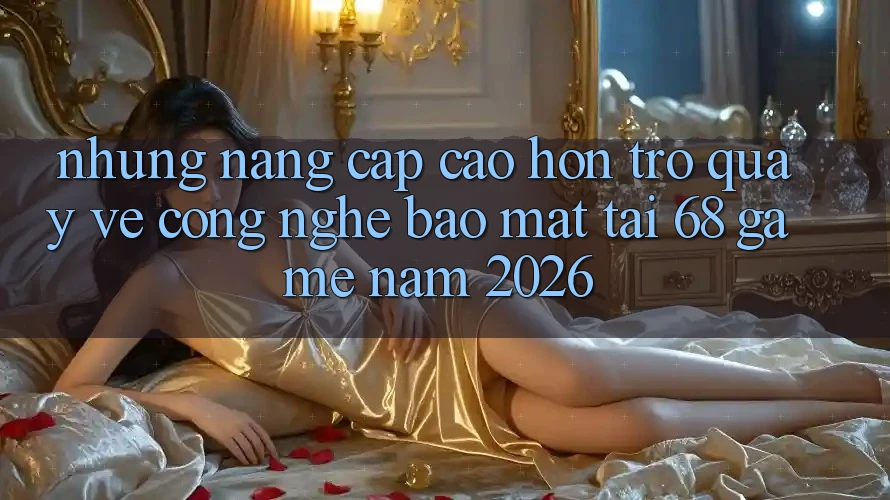Những Nâng Cấp Cao hơn Trở quay về Công Nghệ Bảo Mật Tại 68 Game Năm 2026 Những Nâng Cấp Cao hơn Trở quay về Công Nghệ Bảo Mật Tại 68 Game Năm 2026