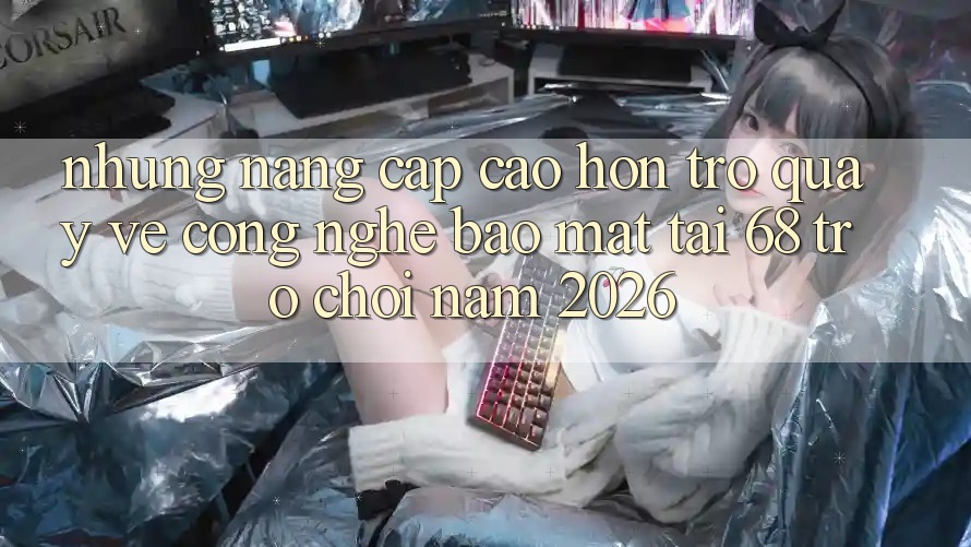 Những Nâng Cấp Cao hơn Trở quay về Công Nghệ Bảo Mật Tại 68 Trò chơi Năm 2026 Những Nâng Cấp Cao hơn Trở quay về Công Nghệ Bảo Mật Tại 68 Trò chơi Năm 2026