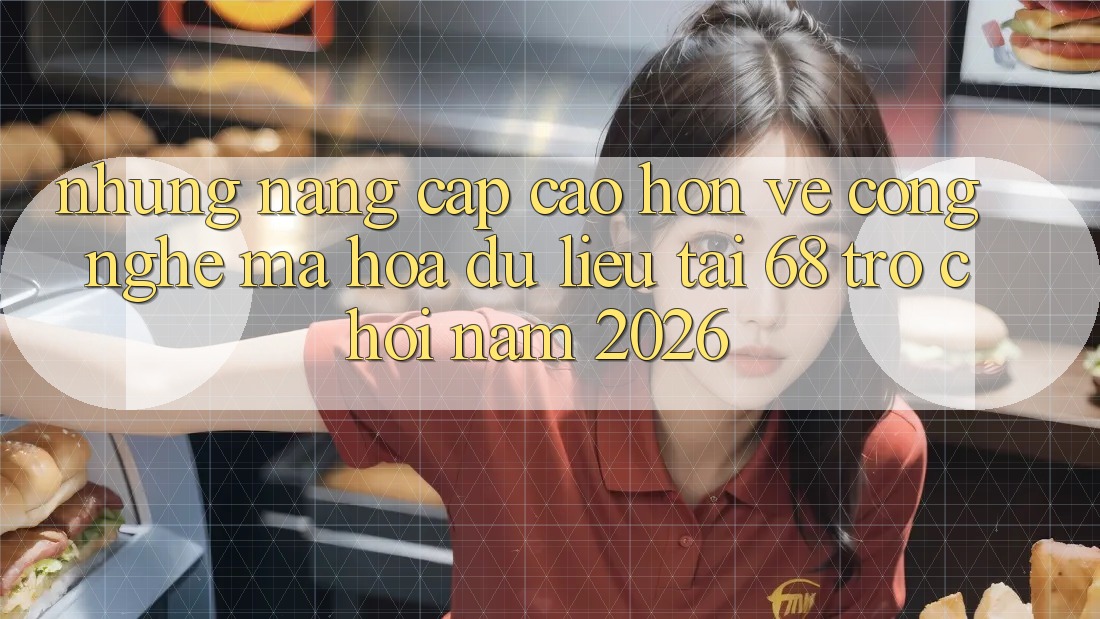 Những Nâng Cấp Cao hơn Về Công Nghệ Mã hóa dữ liệu Tại 68 Trò chơi Năm 2026 Những Nâng Cấp Cao hơn Về Công Nghệ Mã hóa dữ liệu Tại 68 Trò chơi Năm 2026