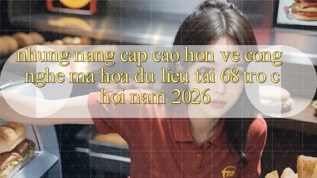 Những Nâng Cấp Cao hơn Về Công Nghệ Mã hóa dữ liệu Tại 68 Trò chơi Năm 2026 Những Nâng Cấp Cao hơn Về Công Nghệ Mã hóa dữ liệu Tại 68 Trò chơi Năm 2026