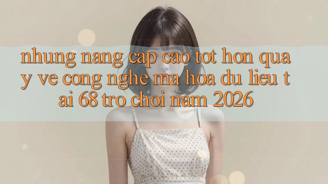 Những Nâng Cấp Cao tốt hơn Quay về Công Nghệ Mã hóa dữ liệu Tại 68 Trò chơi Năm 2026