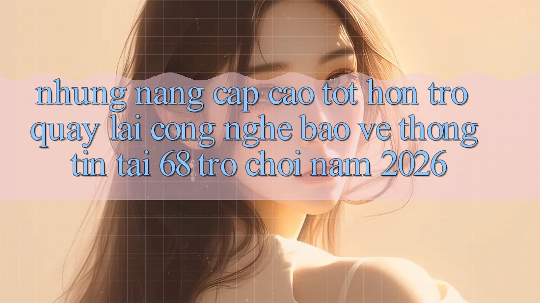 Những Nâng Cấp Cao tốt hơn Trở quay lại Công Nghệ Bảo vệ thông tin Tại 68 Trò chơi Năm 2026