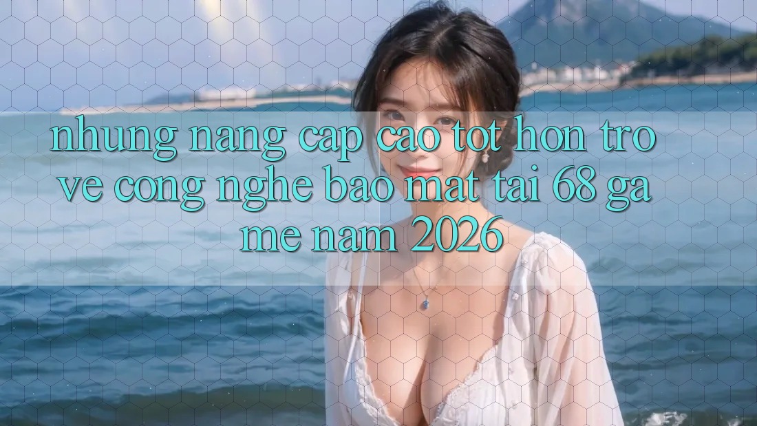 Những Nâng Cấp Cao tốt hơn Trở về Công Nghệ Bảo Mật Tại 68 Game Năm 2026