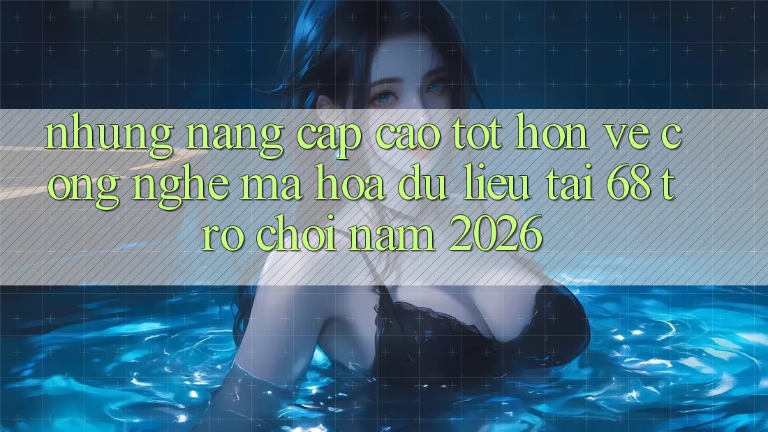 Những Nâng Cấp Cao tốt hơn Về Công Nghệ Mã hóa dữ liệu Tại 68 Trò chơi Năm 2026