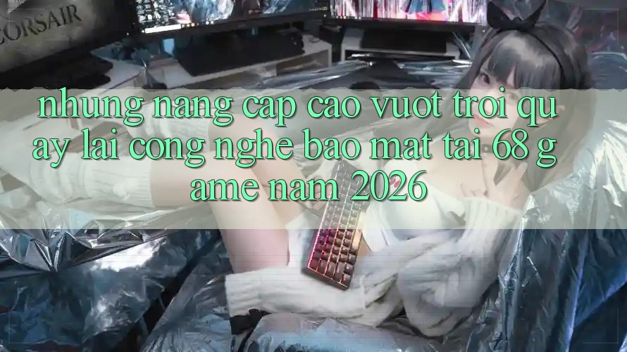 Những Nâng Cấp Cao vượt trội Quay lại Công Nghệ Bảo Mật Tại 68 Game Năm 2026