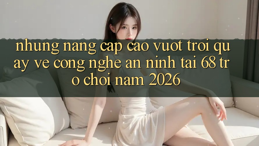 Những Nâng Cấp Cao vượt trội Quay về Công Nghệ An ninh Tại 68 Trò chơi Năm 2026