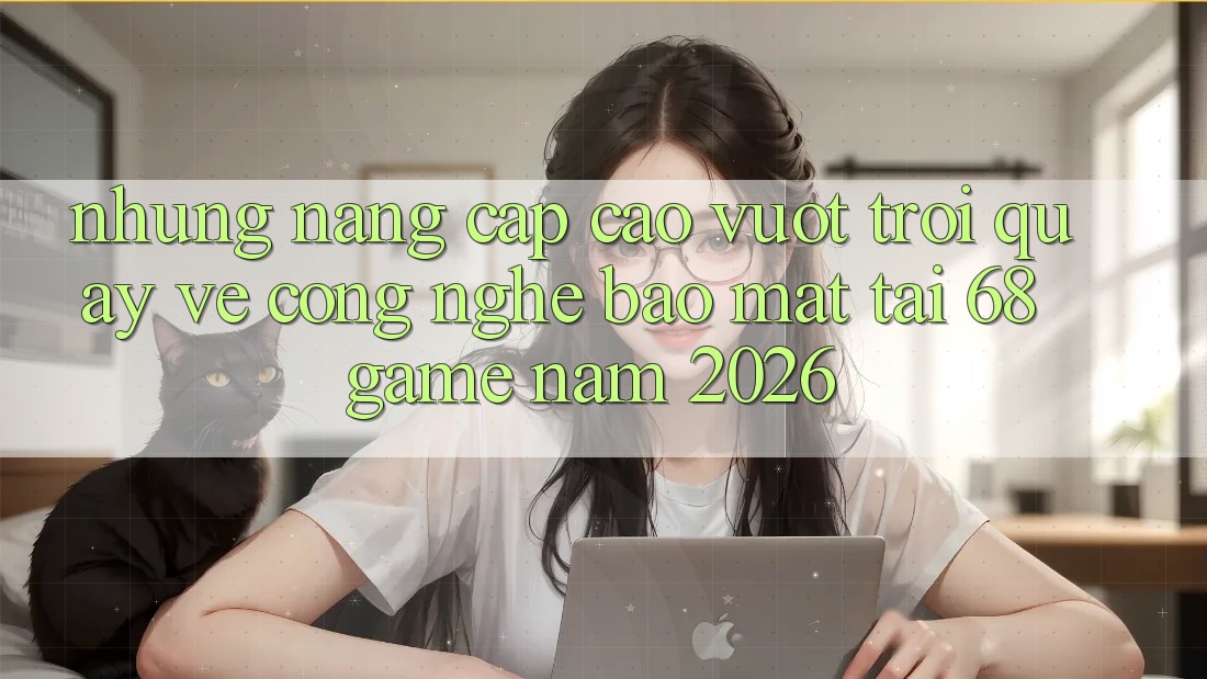 Những Nâng Cấp Cao vượt trội Quay về Công Nghệ Bảo Mật Tại 68 Game Năm 2026 Những Nâng Cấp Cao vượt trội Quay về Công Nghệ Bảo Mật Tại 68 Game Năm 2026