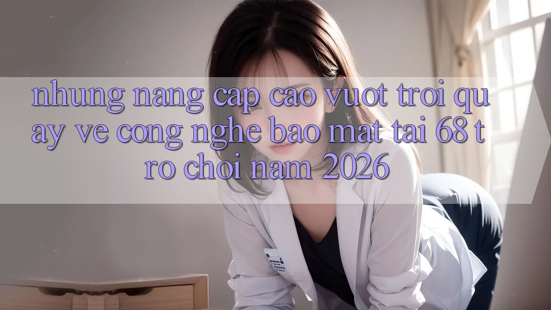 Những Nâng Cấp Cao vượt trội Quay về Công Nghệ Bảo Mật Tại 68 Trò chơi Năm 2026