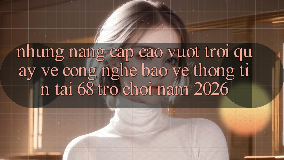 Những Nâng Cấp Cao vượt trội Quay về Công Nghệ Bảo vệ thông tin Tại 68 Trò chơi Năm 2026 Những Nâng Cấp Cao vượt trội Quay về Công Nghệ Bảo vệ thông tin Tại 68 Trò chơi Năm 2026