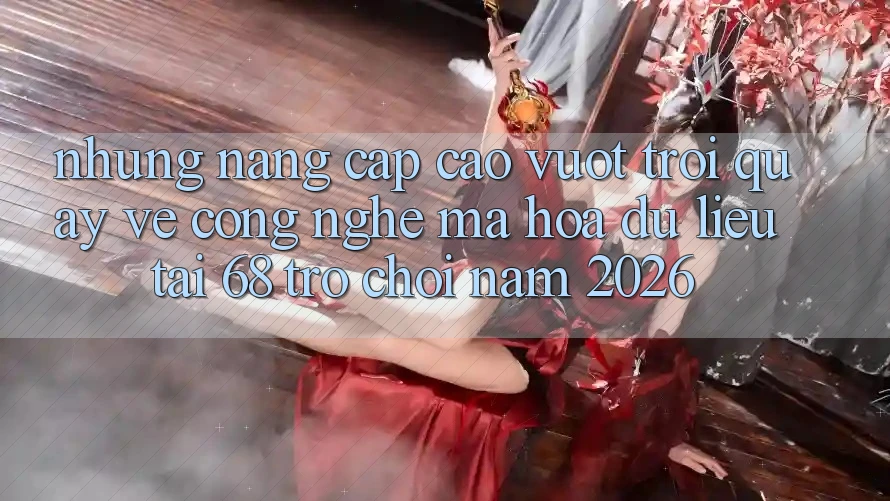 Những Nâng Cấp Cao vượt trội Quay về Công Nghệ Mã hóa dữ liệu Tại 68 Trò chơi Năm 2026