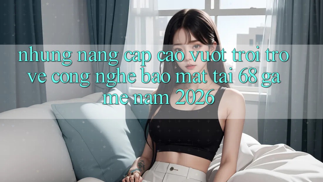 Những Nâng Cấp Cao vượt trội Trở về Công Nghệ Bảo Mật Tại 68 Game Năm 2026 Những Nâng Cấp Cao vượt trội Trở về Công Nghệ Bảo Mật Tại 68 Game Năm 2026