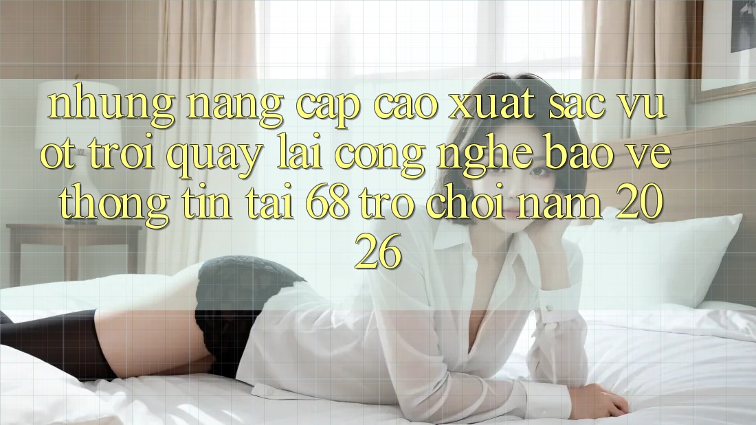 Những Nâng Cấp Cao xuất sắc vượt trội Quay lại Công Nghệ Bảo vệ thông tin Tại 68 Trò chơi Năm 2026 Những Nâng Cấp Cao xuất sắc vượt trội Quay lại Công Nghệ Bảo vệ thông tin Tại 68 Trò chơi Năm 2026