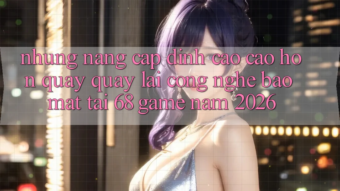 Những Nâng Cấp Đỉnh cao cao hơn Quay quay lại Công Nghệ Bảo Mật Tại 68 Game Năm 2026 Những Nâng Cấp Đỉnh cao cao hơn Quay quay lại Công Nghệ Bảo Mật Tại 68 Game Năm 2026