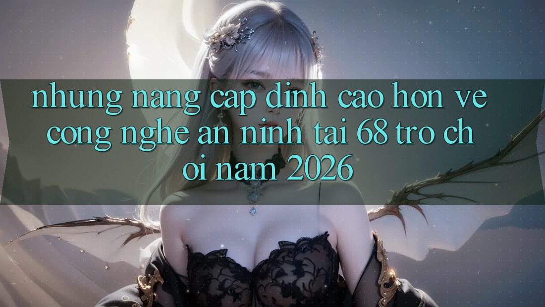 Những Nâng Cấp Đỉnh cao hơn Về Công Nghệ An ninh Tại 68 Trò chơi Năm 2026 Những Nâng Cấp Đỉnh cao hơn Về Công Nghệ An ninh Tại 68 Trò chơi Năm 2026