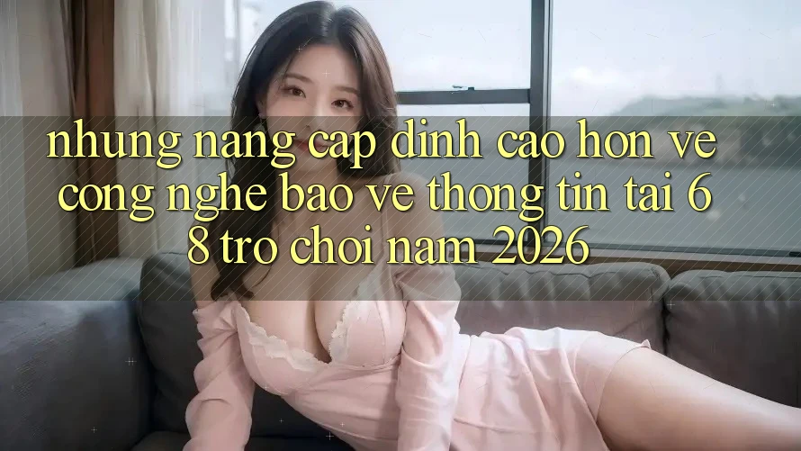 Những Nâng Cấp Đỉnh cao hơn Về Công Nghệ Bảo vệ thông tin Tại 68 Trò chơi Năm 2026 Những Nâng Cấp Đỉnh cao hơn Về Công Nghệ Bảo vệ thông tin Tại 68 Trò chơi Năm 2026