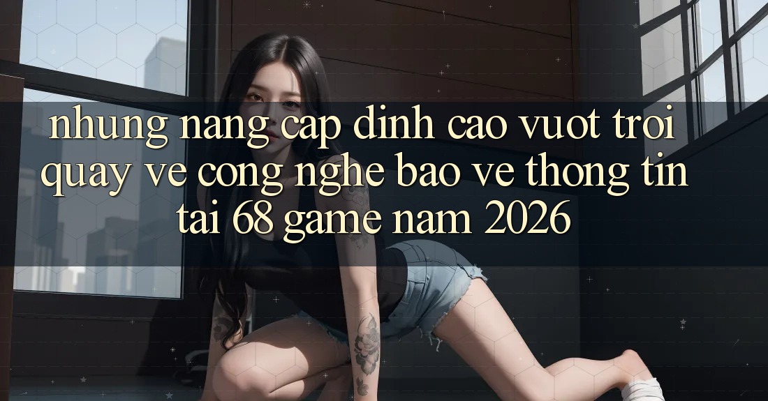 Những Nâng Cấp Đỉnh cao vượt trội Quay về Công Nghệ Bảo vệ thông tin Tại 68 Game Năm 2026 Những Nâng Cấp Đỉnh cao vượt trội Quay về Công Nghệ Bảo vệ thông tin Tại 68 Game Năm 2026