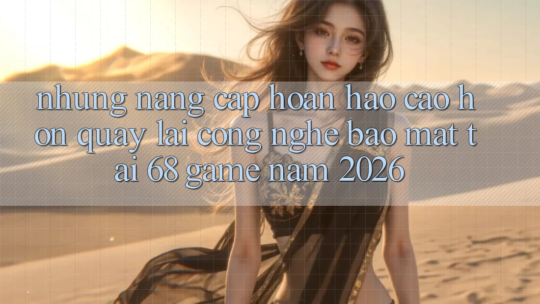 Những Nâng Cấp Hoàn hảo cao hơn Quay lại Công Nghệ Bảo Mật Tại 68 Game Năm 2026
