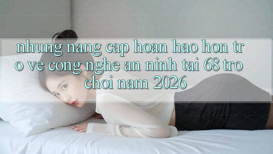 Những Nâng Cấp Hoàn hảo hơn Trở về Công Nghệ An ninh Tại 68 Trò chơi Năm 2026 Những Nâng Cấp Hoàn hảo hơn Trở về Công Nghệ An ninh Tại 68 Trò chơi Năm 2026