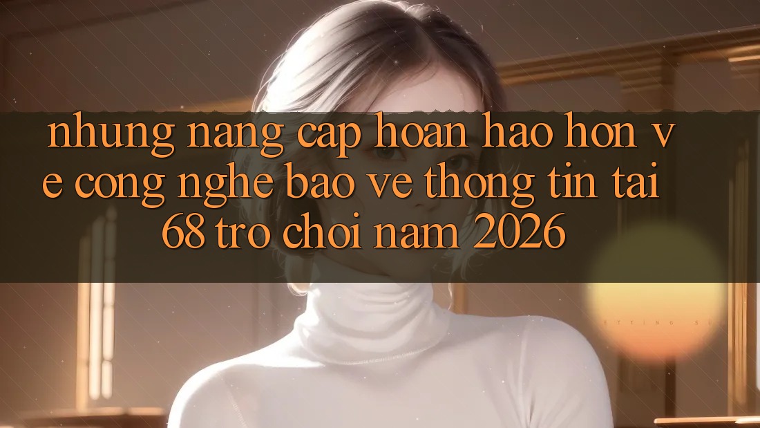 Những Nâng Cấp Hoàn hảo hơn Về Công Nghệ Bảo vệ thông tin Tại 68 Trò chơi Năm 2026 Những Nâng Cấp Hoàn hảo hơn Về Công Nghệ Bảo vệ thông tin Tại 68 Trò chơi Năm 2026