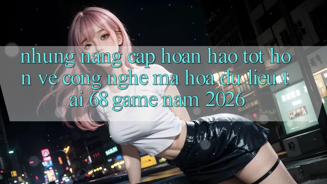Những Nâng Cấp Hoàn hảo tốt hơn Về Công Nghệ Mã hóa dữ liệu Tại 68 Game Năm 2026