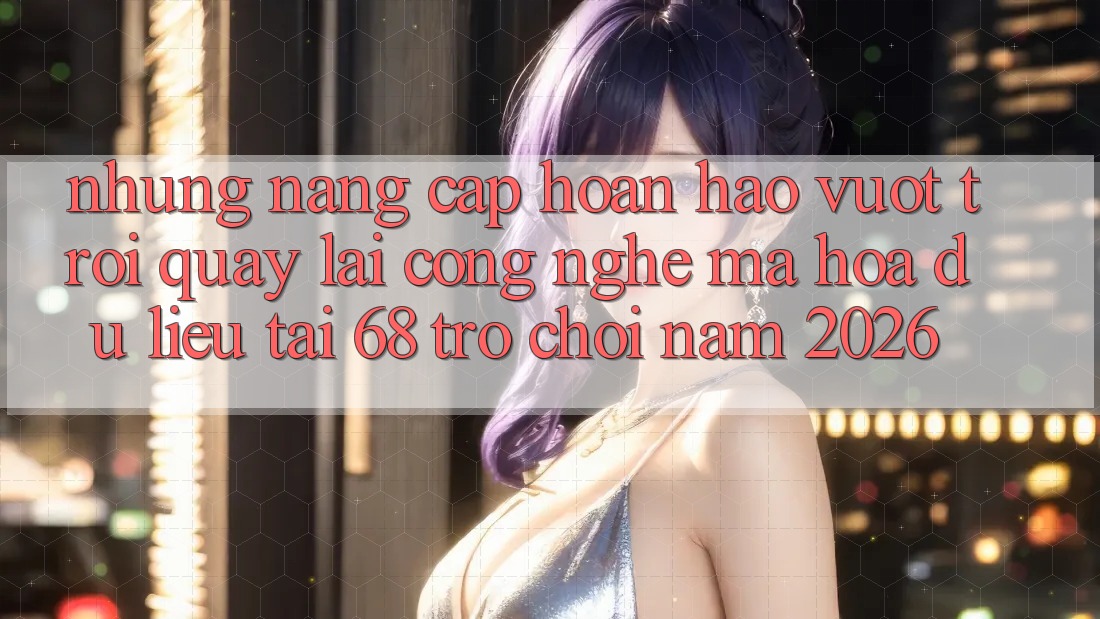 Những Nâng Cấp Hoàn hảo vượt trội Quay lại Công Nghệ Mã hóa dữ liệu Tại 68 Trò chơi Năm 2026