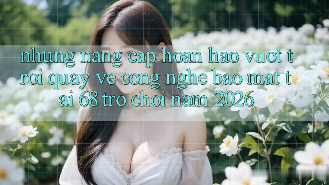 Những Nâng Cấp Hoàn hảo vượt trội Quay về Công Nghệ Bảo Mật Tại 68 Trò chơi Năm 2026 Những Nâng Cấp Hoàn hảo vượt trội Quay về Công Nghệ Bảo Mật Tại 68 Trò chơi Năm 2026