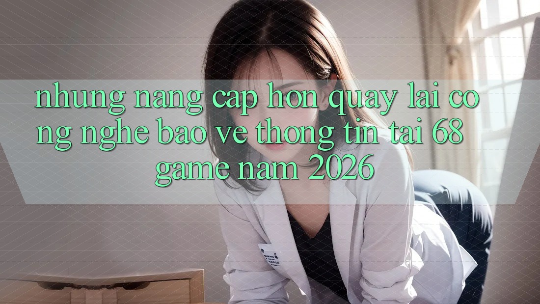 Những Nâng Cấp Hơn Quay lại Công Nghệ Bảo vệ thông tin Tại 68 Game Năm 2026 Những Nâng Cấp Hơn Quay lại Công Nghệ Bảo vệ thông tin Tại 68 Game Năm 2026