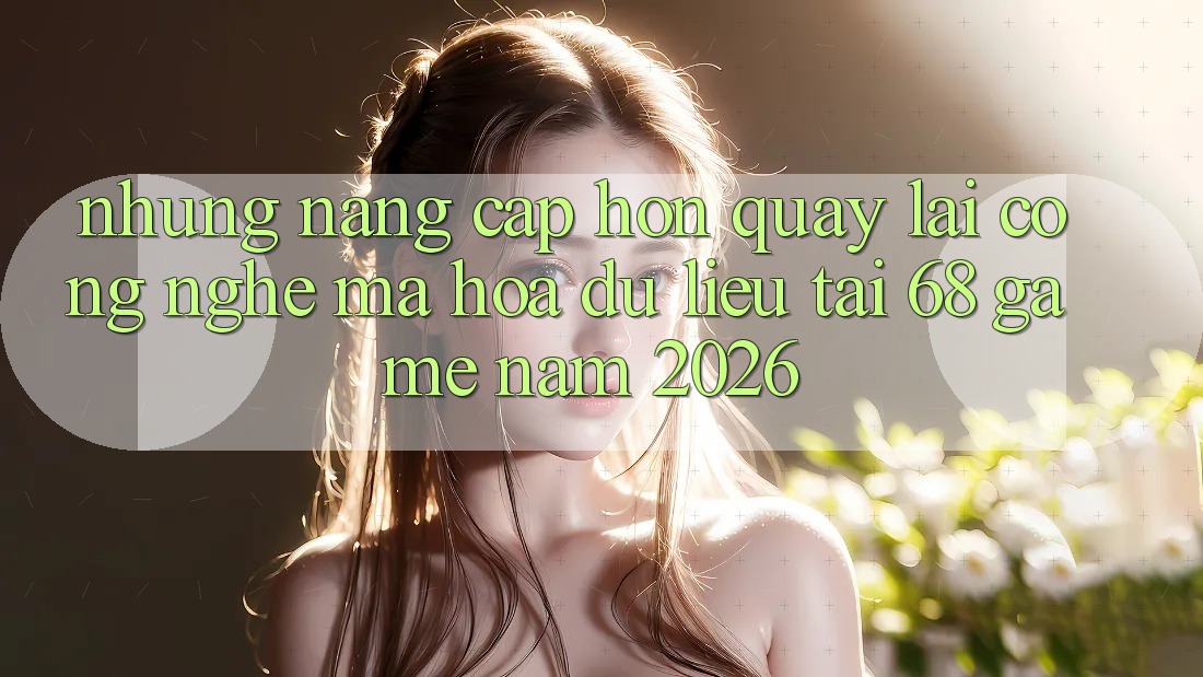 Những Nâng Cấp Hơn Quay lại Công Nghệ Mã hóa dữ liệu Tại 68 Game Năm 2026 Những Nâng Cấp Hơn Quay lại Công Nghệ Mã hóa dữ liệu Tại 68 Game Năm 2026