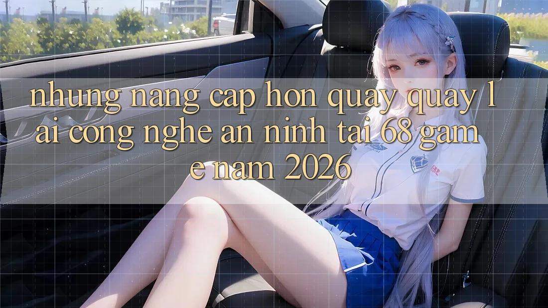 Những Nâng Cấp Hơn Quay quay lại Công Nghệ An ninh Tại 68 Game Năm 2026