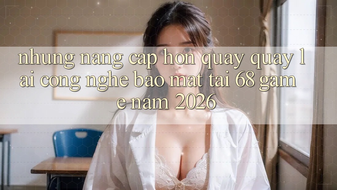 Những Nâng Cấp Hơn Quay quay lại Công Nghệ Bảo Mật Tại 68 Game Năm 2026