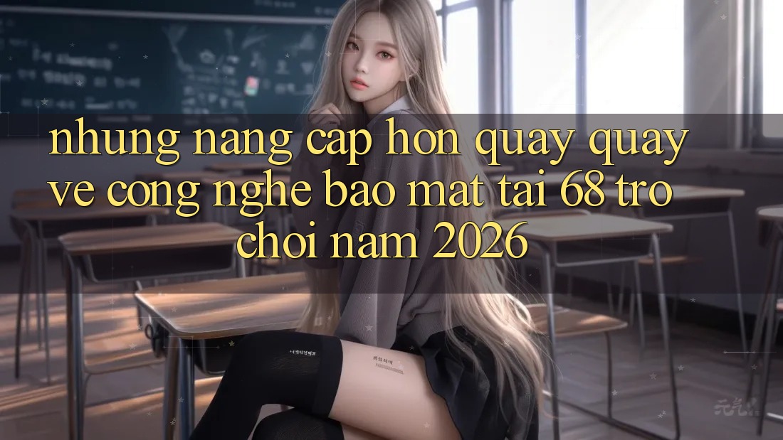 Những Nâng Cấp Hơn Quay quay về Công Nghệ Bảo Mật Tại 68 Trò chơi Năm 2026