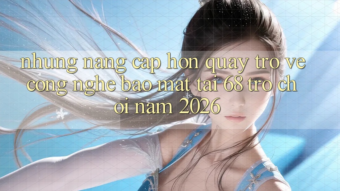 Những Nâng Cấp Hơn Quay trở về Công Nghệ Bảo Mật Tại 68 Trò chơi Năm 2026