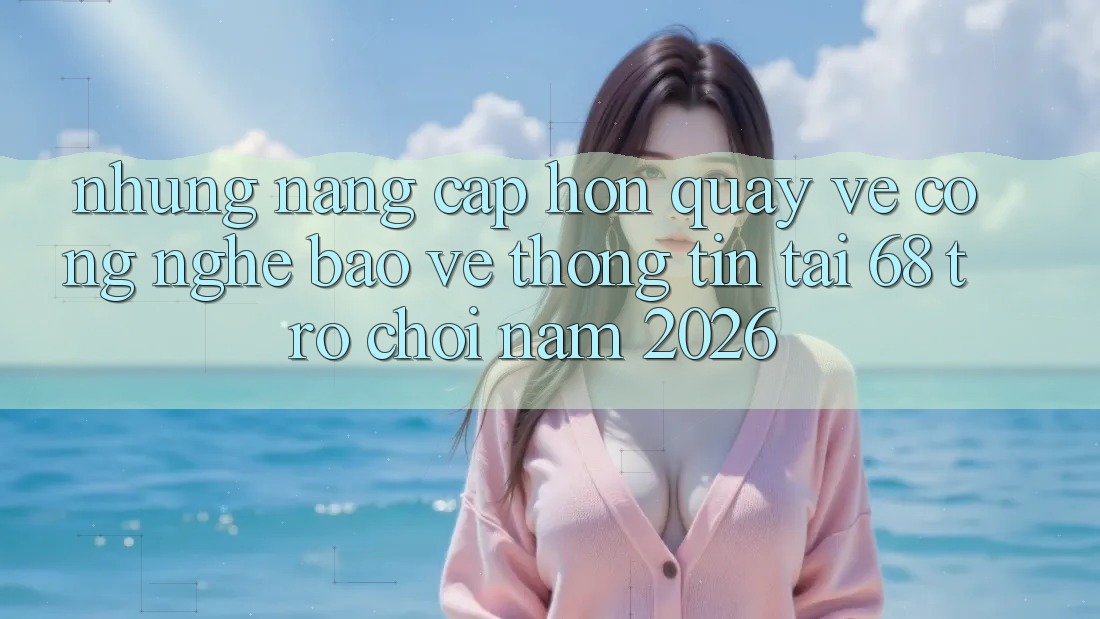 Những Nâng Cấp Hơn Quay về Công Nghệ Bảo vệ thông tin Tại 68 Trò chơi Năm 2026 Những Nâng Cấp Hơn Quay về Công Nghệ Bảo vệ thông tin Tại 68 Trò chơi Năm 2026