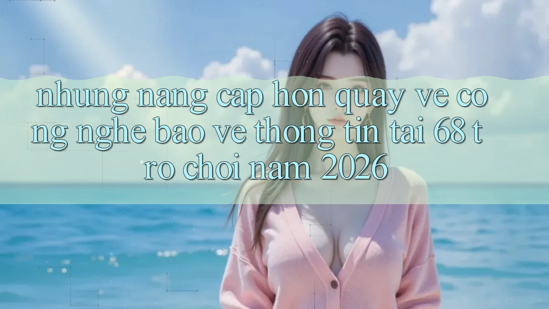 Những Nâng Cấp Hơn Quay về Công Nghệ Bảo vệ thông tin Tại 68 Trò chơi Năm 2026 Những Nâng Cấp Hơn Quay về Công Nghệ Bảo vệ thông tin Tại 68 Trò chơi Năm 2026