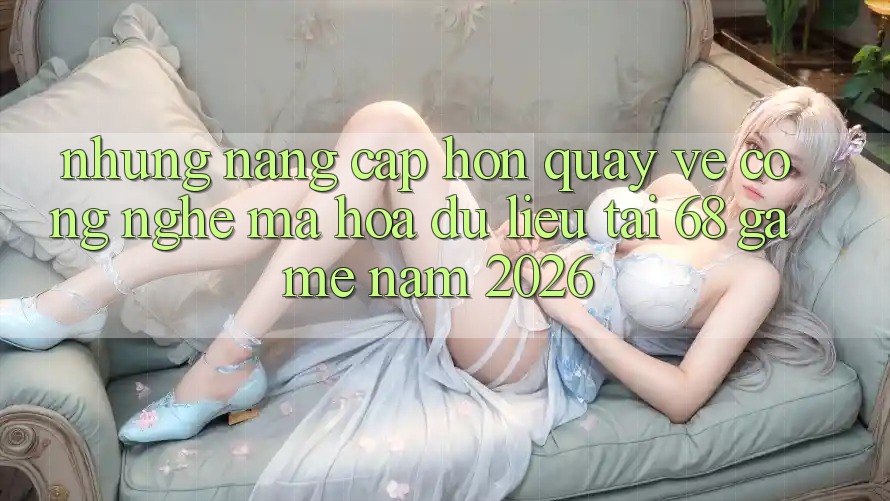Những Nâng Cấp Hơn Quay về Công Nghệ Mã hóa dữ liệu Tại 68 Game Năm 2026 Những Nâng Cấp Hơn Quay về Công Nghệ Mã hóa dữ liệu Tại 68 Game Năm 2026