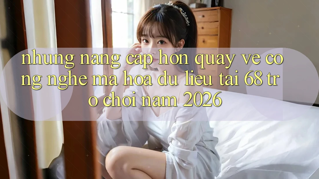 Những Nâng Cấp Hơn Quay về Công Nghệ Mã hóa dữ liệu Tại 68 Trò chơi Năm 2026