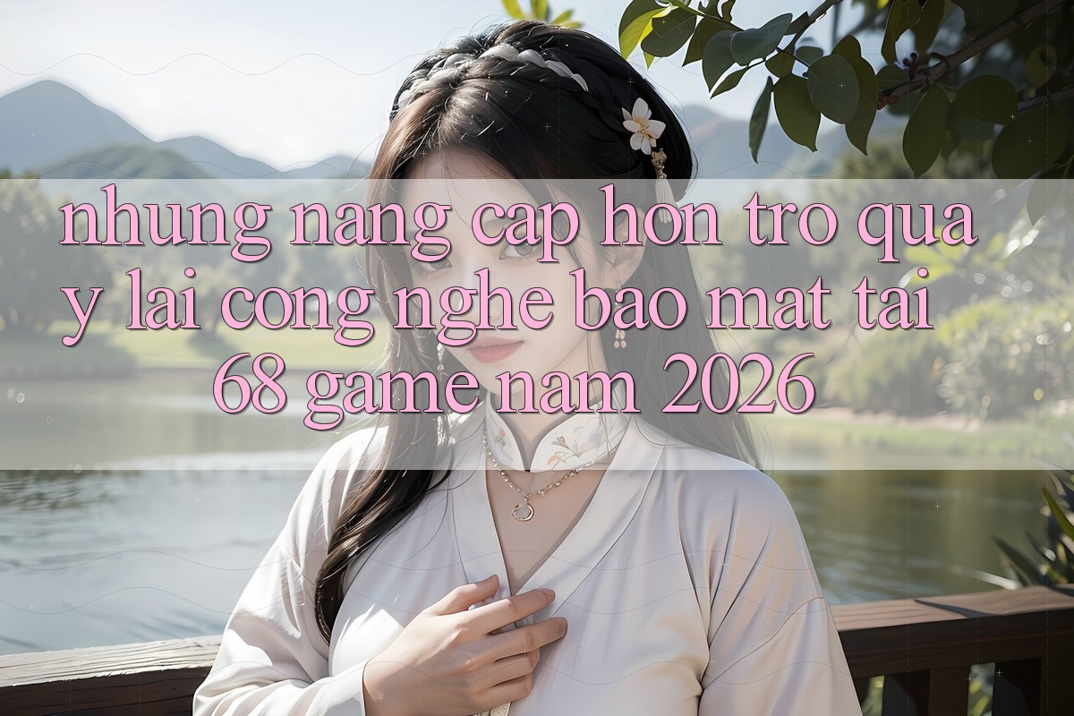 Những Nâng Cấp Hơn Trở quay lại Công Nghệ Bảo Mật Tại 68 Game Năm 2026
