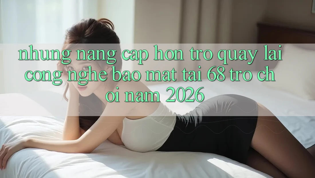 Những Nâng Cấp Hơn Trở quay lại Công Nghệ Bảo Mật Tại 68 Trò chơi Năm 2026 Những Nâng Cấp Hơn Trở quay lại Công Nghệ Bảo Mật Tại 68 Trò chơi Năm 2026