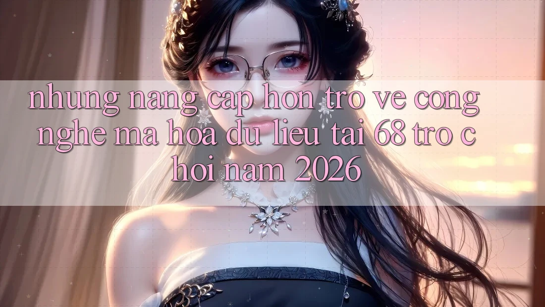 Những Nâng Cấp Hơn Trở về Công Nghệ Mã hóa dữ liệu Tại 68 Trò chơi Năm 2026