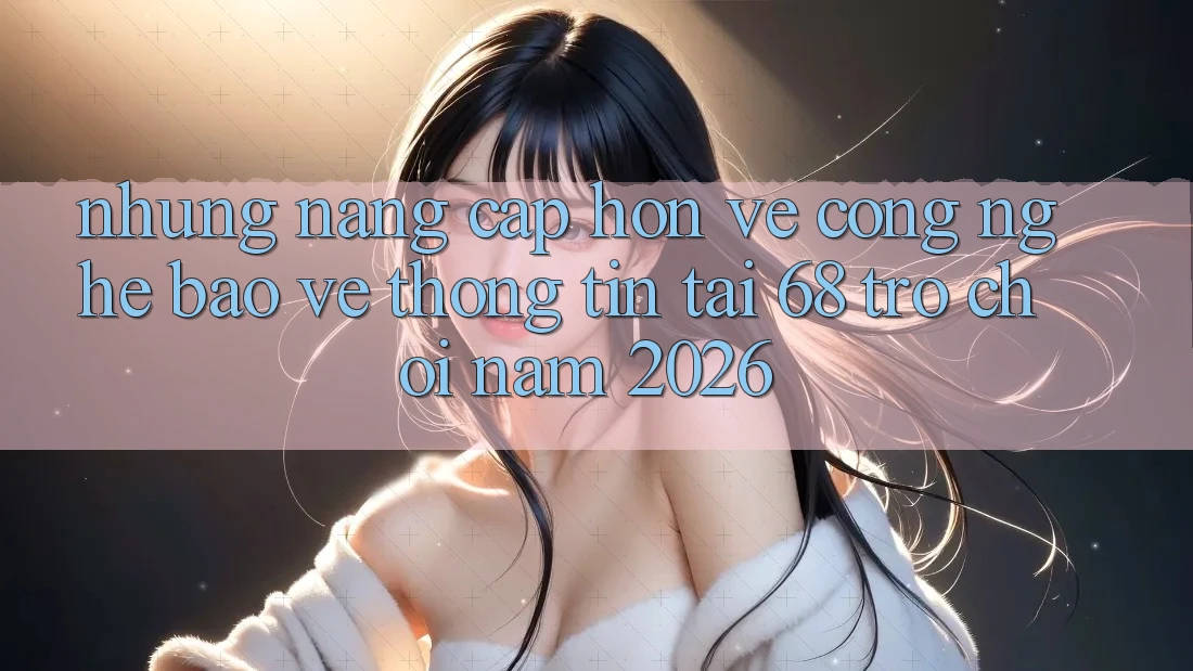 Những Nâng Cấp Hơn Về Công Nghệ Bảo vệ thông tin Tại 68 Trò chơi Năm 2026 Những Nâng Cấp Hơn Về Công Nghệ Bảo vệ thông tin Tại 68 Trò chơi Năm 2026