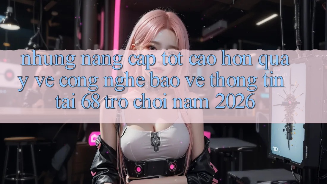 Những Nâng Cấp Tốt cao hơn Quay về Công Nghệ Bảo vệ thông tin Tại 68 Trò chơi Năm 2026