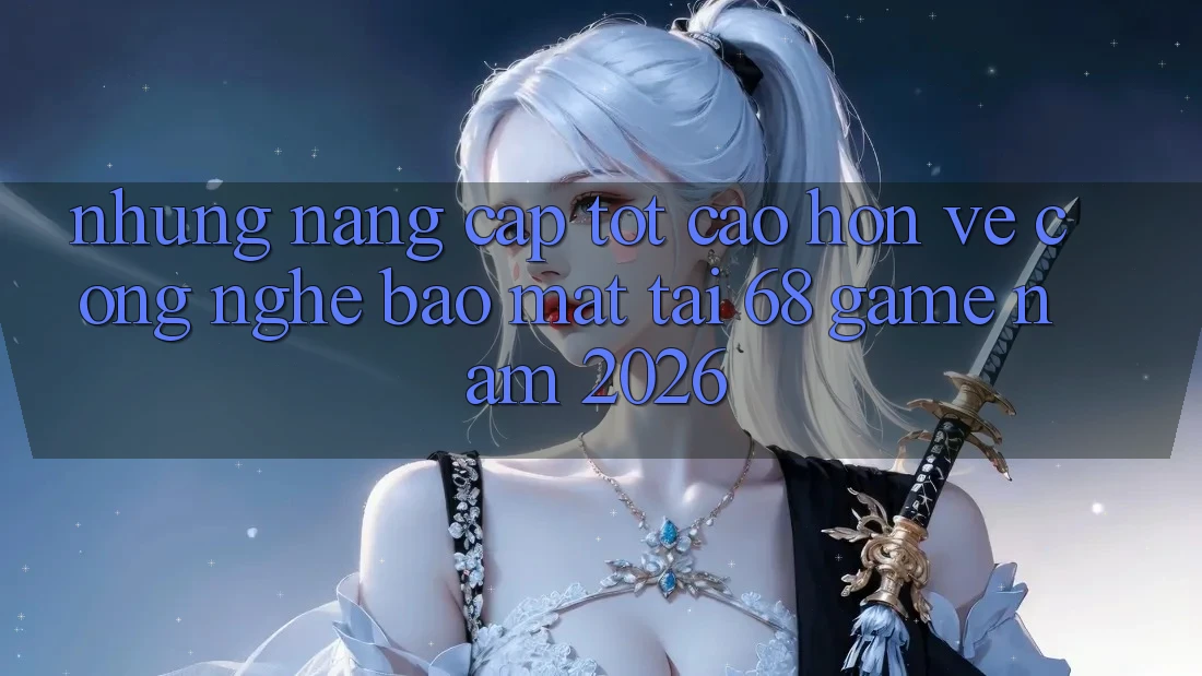 Những Nâng Cấp Tốt cao hơn Về Công Nghệ Bảo Mật Tại 68 Game Năm 2026 Những Nâng Cấp Tốt cao hơn Về Công Nghệ Bảo Mật Tại 68 Game Năm 2026